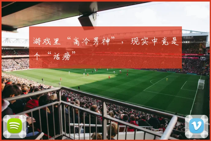 游戏里“高冷男神”,现实中竟是个“话痨”