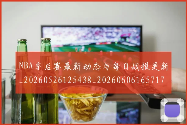 NBA季后赛最新动态与每日战报更新_20260526125438_20260606165717