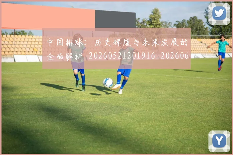 中国排球：历史辉煌与未来发展的全面解析_20260521201916_20260607160636