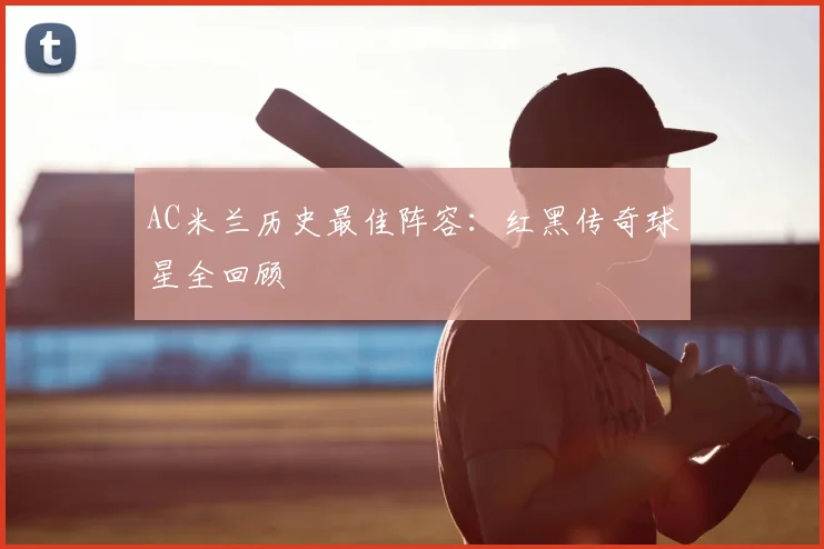 AC米兰历史最佳阵容:红黑传奇球星全回顾
