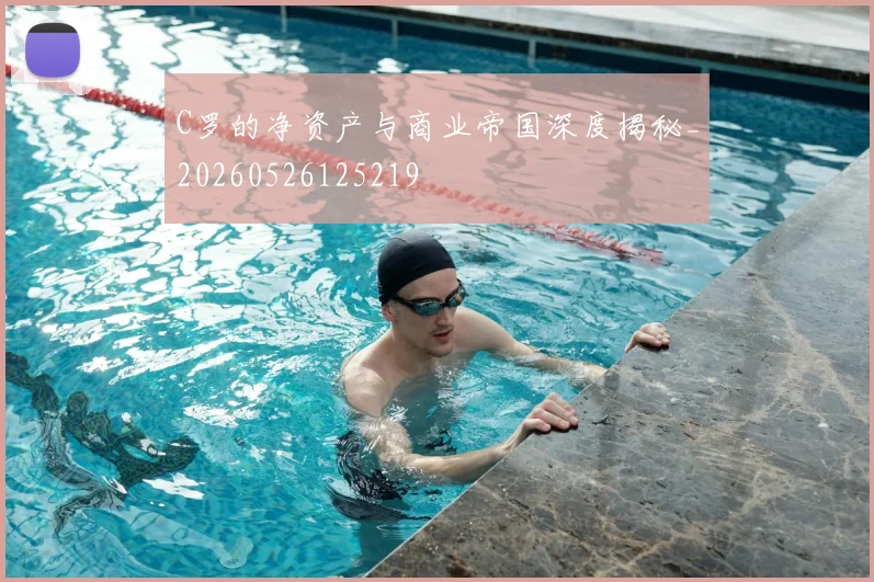 C罗的净资产与商业帝国深度揭秘_20260526125219