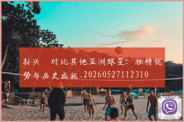 孙兴慜对比其他亚洲球星：独特优势与历史成就_20260527112310