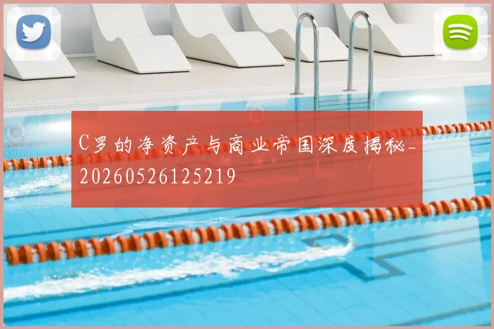C罗的净资产与商业帝国深度揭秘_20260526125219
