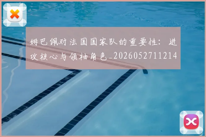 姆巴佩对法国国家队的重要性:进攻核心与领袖角色_20260527112143_20260609132756