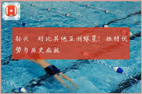 孙兴慜对比其他亚洲球星：独特优势与历史成就