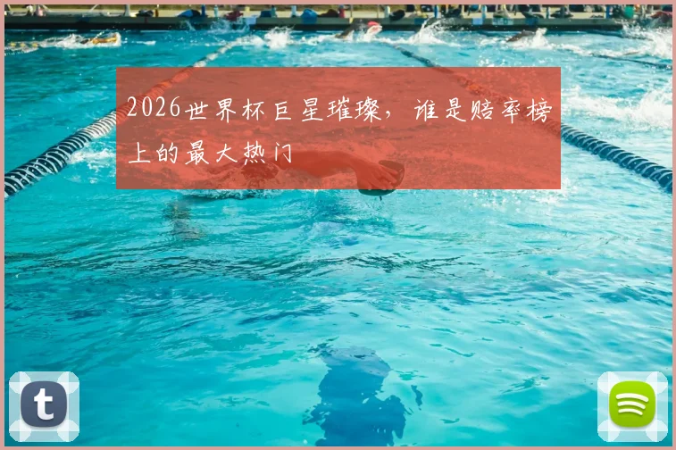 2026世界杯巨星璀璨,谁是赔率榜上的最大热门