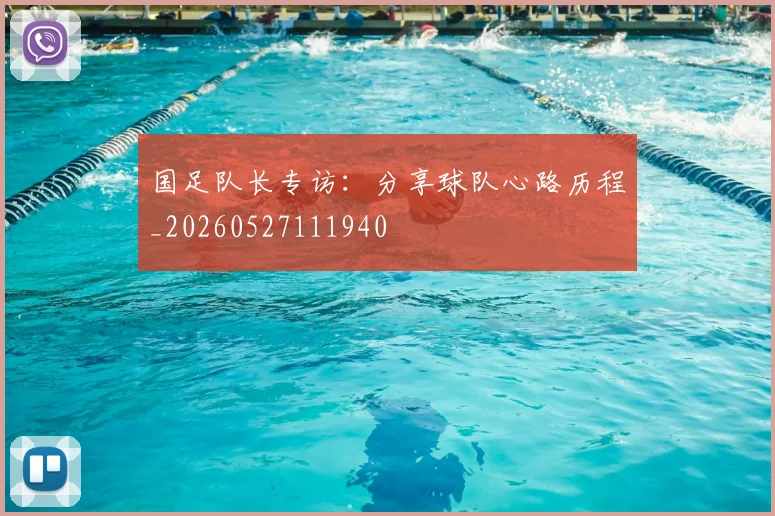 国足队长专访:分享球队心路历程_20260527111940