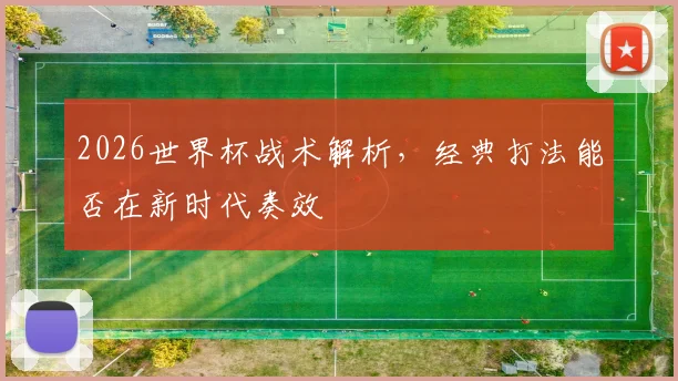 2026世界杯战术解析,经典打法能否在新时代奏效