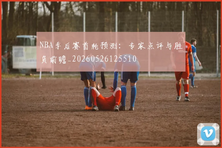 NBA季后赛首轮预测：专家点评与胜负前瞻_20260526125510