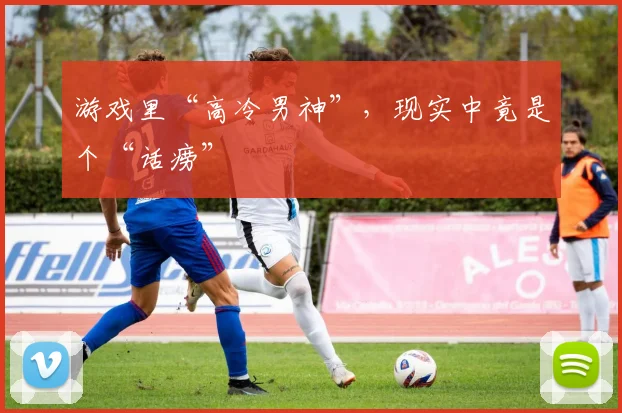 游戏里“高冷男神”,现实中竟是个“话痨”