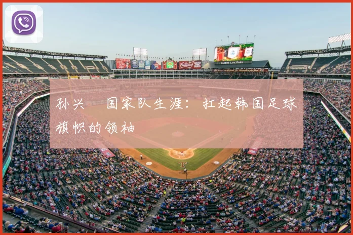 孙兴慜国家队生涯：扛起韩国足球旗帜的领袖