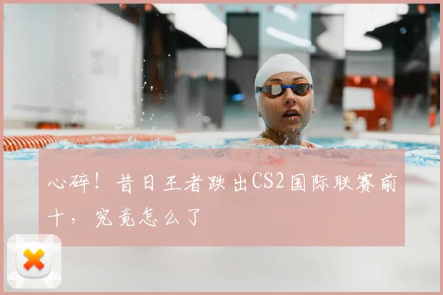 心碎!昔日王者跌出CS2国际联赛前十,究竟怎么了