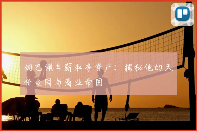 姆巴佩年薪和净资产:揭秘他的天价合同与商业帝国