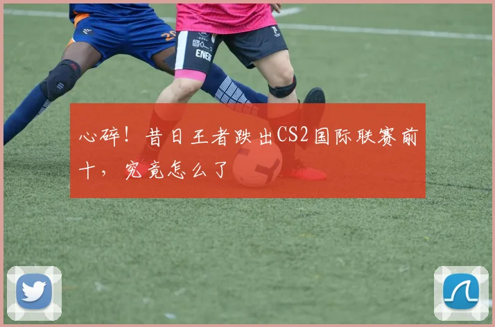 心碎!昔日王者跌出CS2国际联赛前十,究竟怎么了